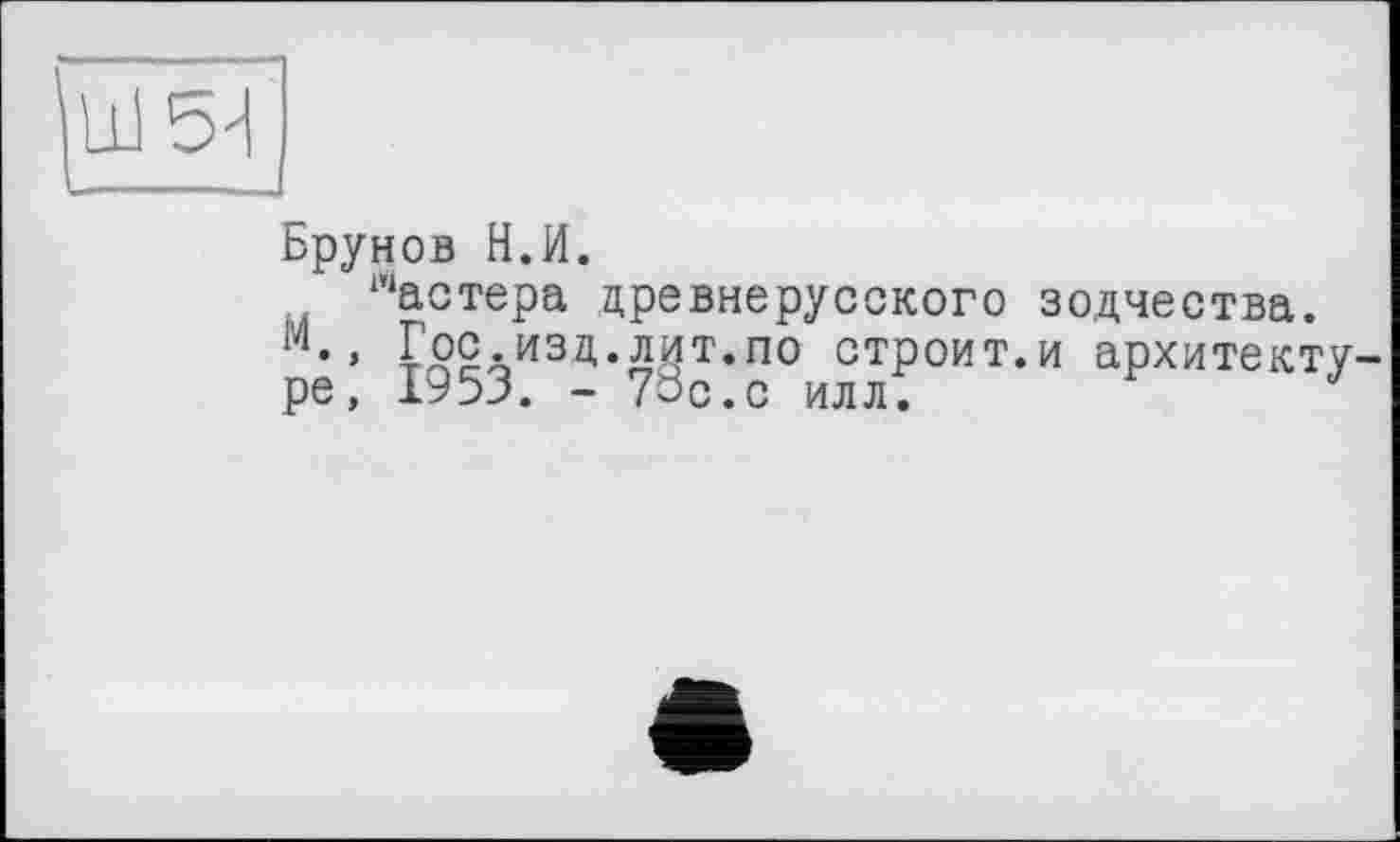 ﻿Брунов Н.И.
Мастера древнерусского зодчества.
• » Гос.изд.лит.по строит.и архитекту ре, 1953. - 7ÔC.C илл. r J